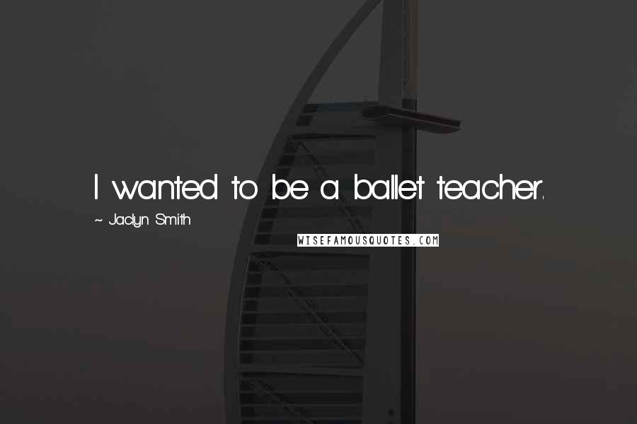 Jaclyn Smith Quotes: I wanted to be a ballet teacher.