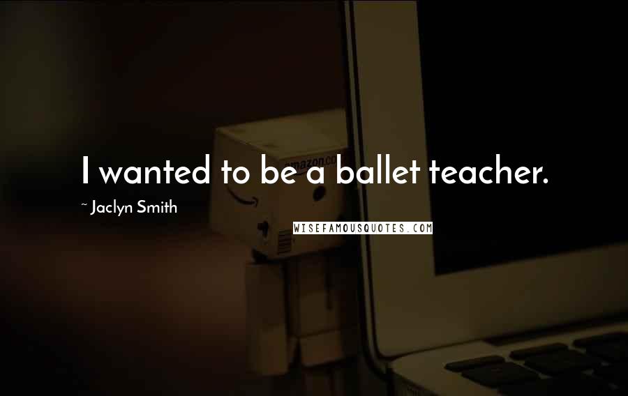 Jaclyn Smith Quotes: I wanted to be a ballet teacher.