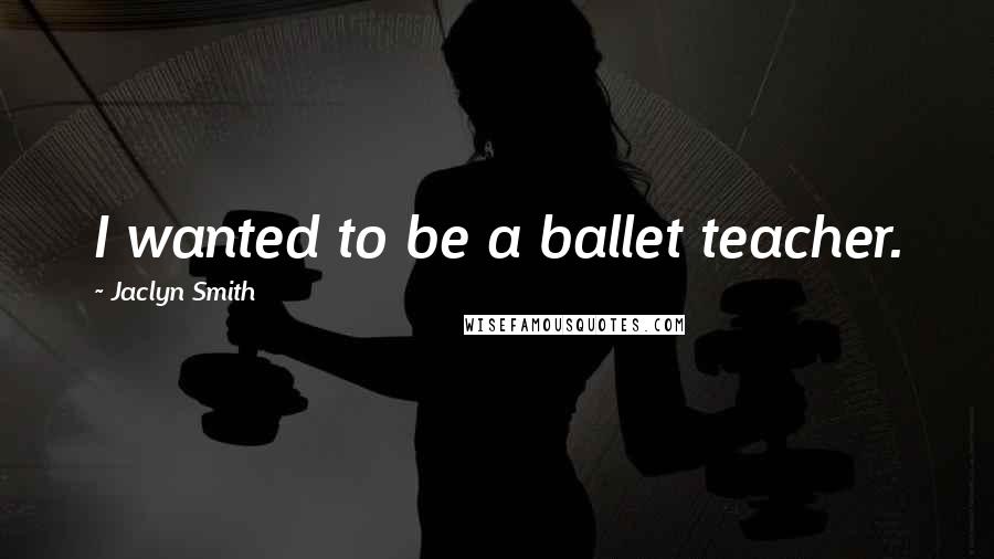 Jaclyn Smith Quotes: I wanted to be a ballet teacher.