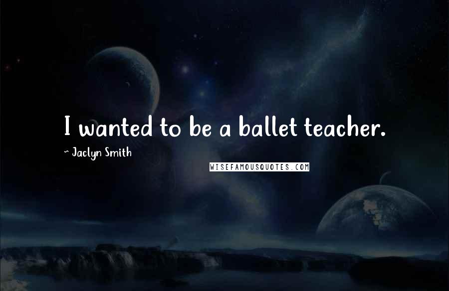 Jaclyn Smith Quotes: I wanted to be a ballet teacher.