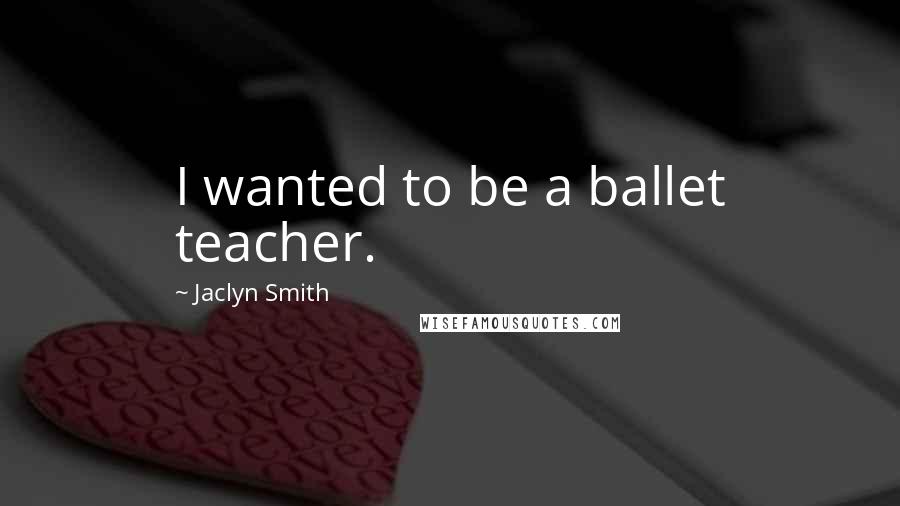 Jaclyn Smith Quotes: I wanted to be a ballet teacher.