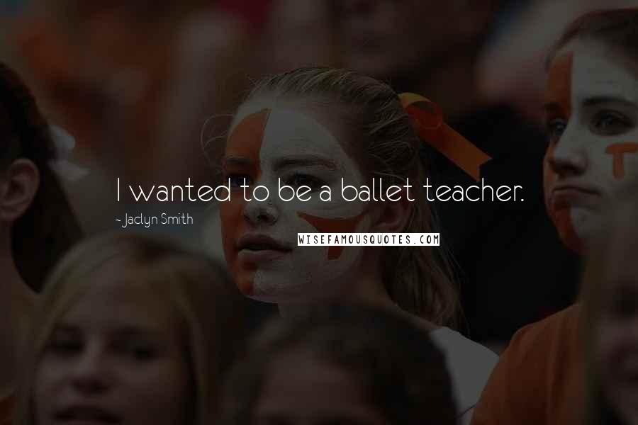 Jaclyn Smith Quotes: I wanted to be a ballet teacher.