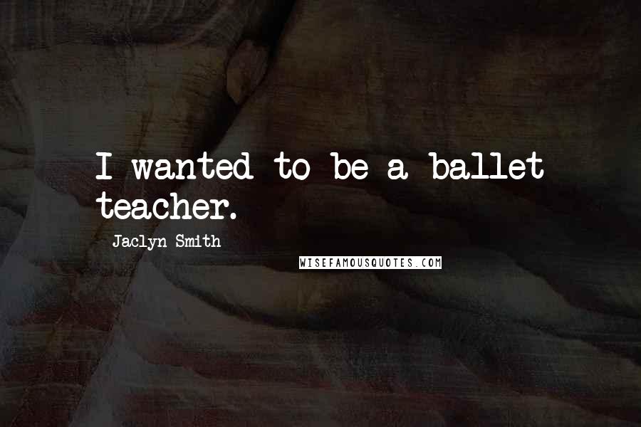 Jaclyn Smith Quotes: I wanted to be a ballet teacher.