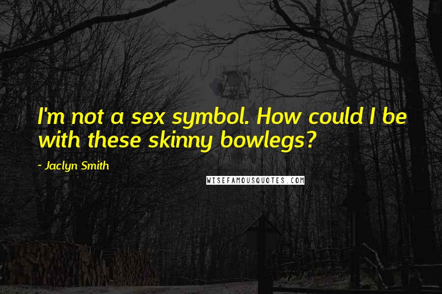 Jaclyn Smith Quotes: I'm not a sex symbol. How could I be with these skinny bowlegs?