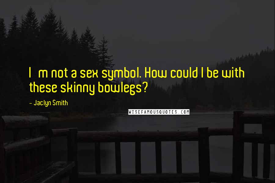Jaclyn Smith Quotes: I'm not a sex symbol. How could I be with these skinny bowlegs?