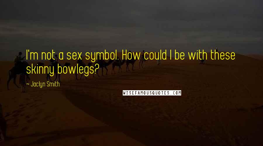 Jaclyn Smith Quotes: I'm not a sex symbol. How could I be with these skinny bowlegs?