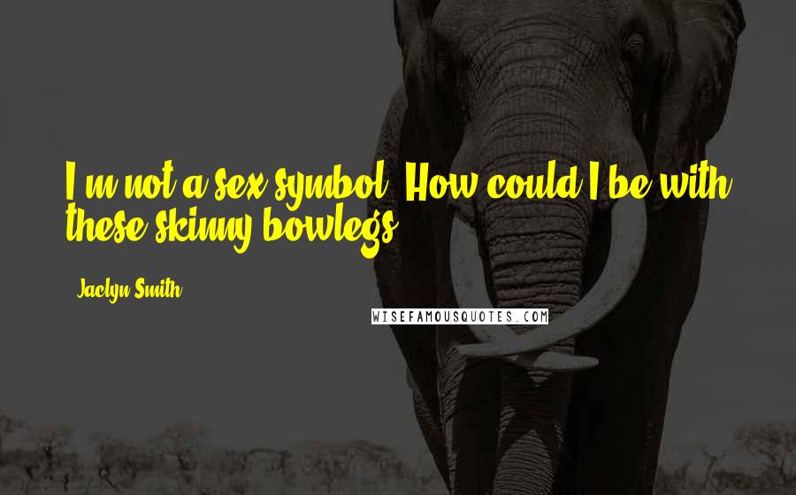 Jaclyn Smith Quotes: I'm not a sex symbol. How could I be with these skinny bowlegs?