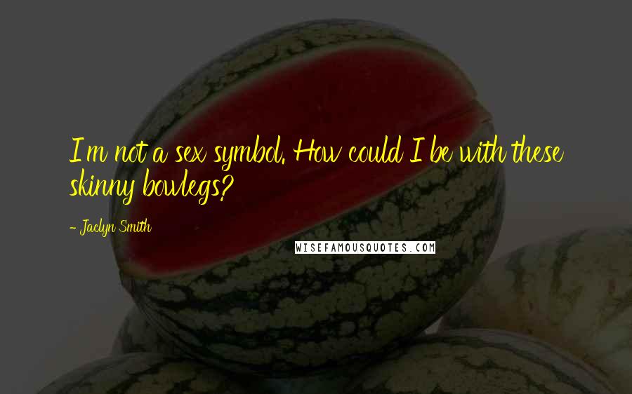 Jaclyn Smith Quotes: I'm not a sex symbol. How could I be with these skinny bowlegs?