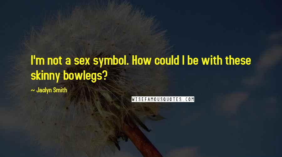Jaclyn Smith Quotes: I'm not a sex symbol. How could I be with these skinny bowlegs?
