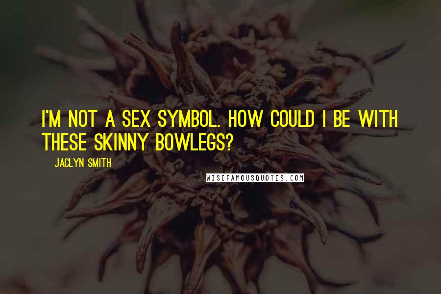 Jaclyn Smith Quotes: I'm not a sex symbol. How could I be with these skinny bowlegs?
