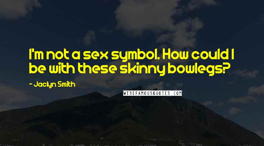 Jaclyn Smith Quotes: I'm not a sex symbol. How could I be with these skinny bowlegs?