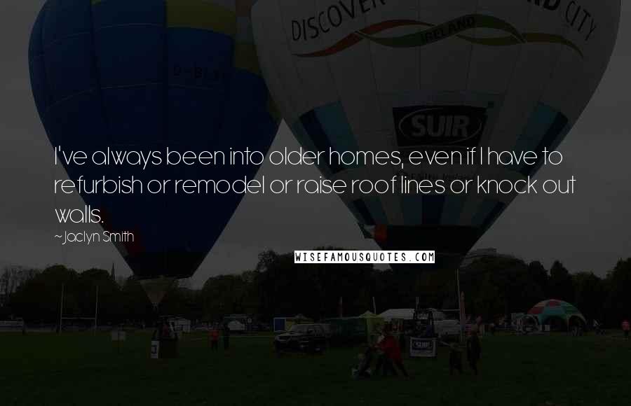 Jaclyn Smith Quotes: I've always been into older homes, even if I have to refurbish or remodel or raise roof lines or knock out walls.