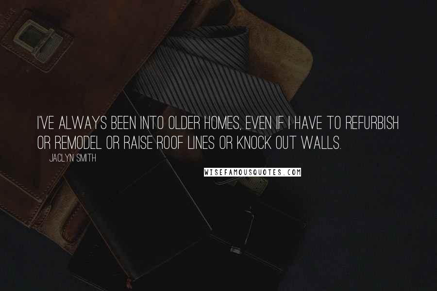 Jaclyn Smith Quotes: I've always been into older homes, even if I have to refurbish or remodel or raise roof lines or knock out walls.