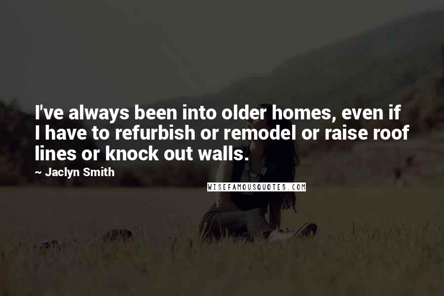 Jaclyn Smith Quotes: I've always been into older homes, even if I have to refurbish or remodel or raise roof lines or knock out walls.