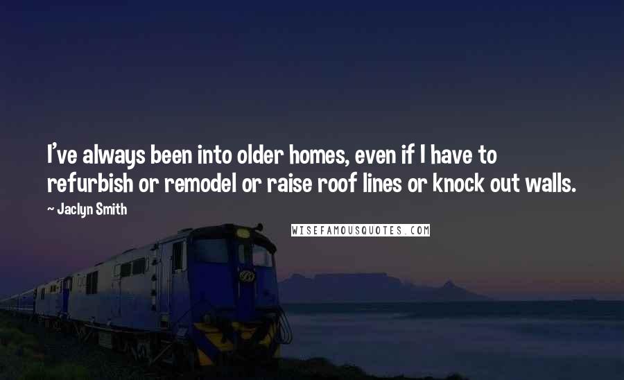 Jaclyn Smith Quotes: I've always been into older homes, even if I have to refurbish or remodel or raise roof lines or knock out walls.