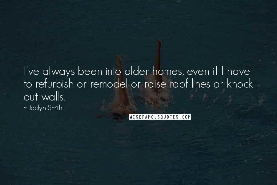Jaclyn Smith Quotes: I've always been into older homes, even if I have to refurbish or remodel or raise roof lines or knock out walls.