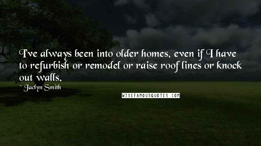 Jaclyn Smith Quotes: I've always been into older homes, even if I have to refurbish or remodel or raise roof lines or knock out walls.