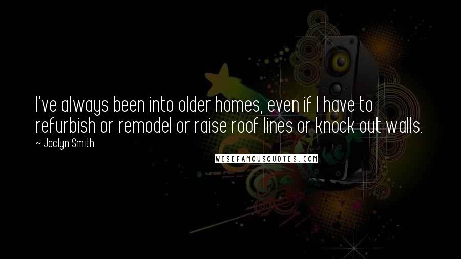 Jaclyn Smith Quotes: I've always been into older homes, even if I have to refurbish or remodel or raise roof lines or knock out walls.