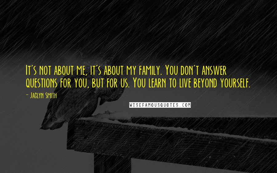 Jaclyn Smith Quotes: It's not about me, it's about my family. You don't answer questions for you, but for us. You learn to live beyond yourself.