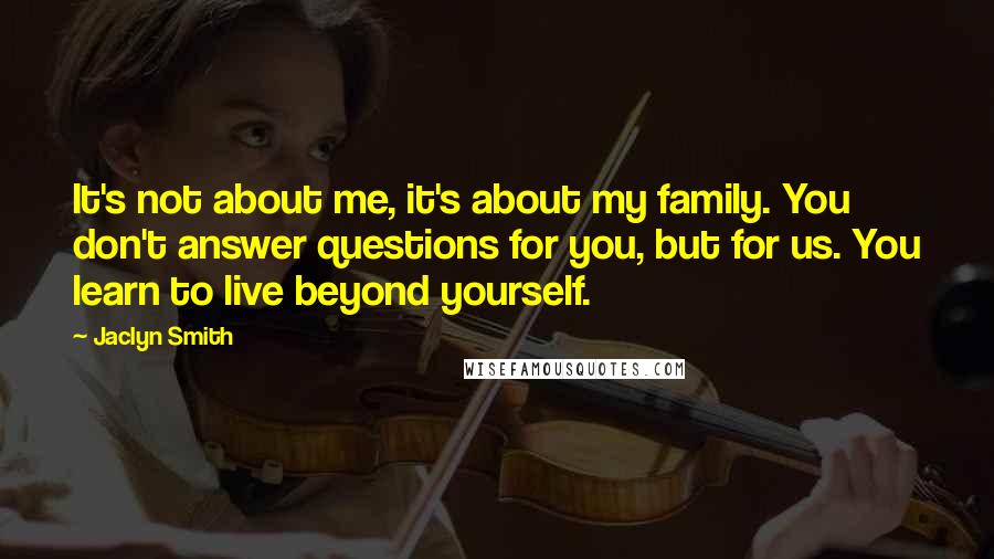 Jaclyn Smith Quotes: It's not about me, it's about my family. You don't answer questions for you, but for us. You learn to live beyond yourself.