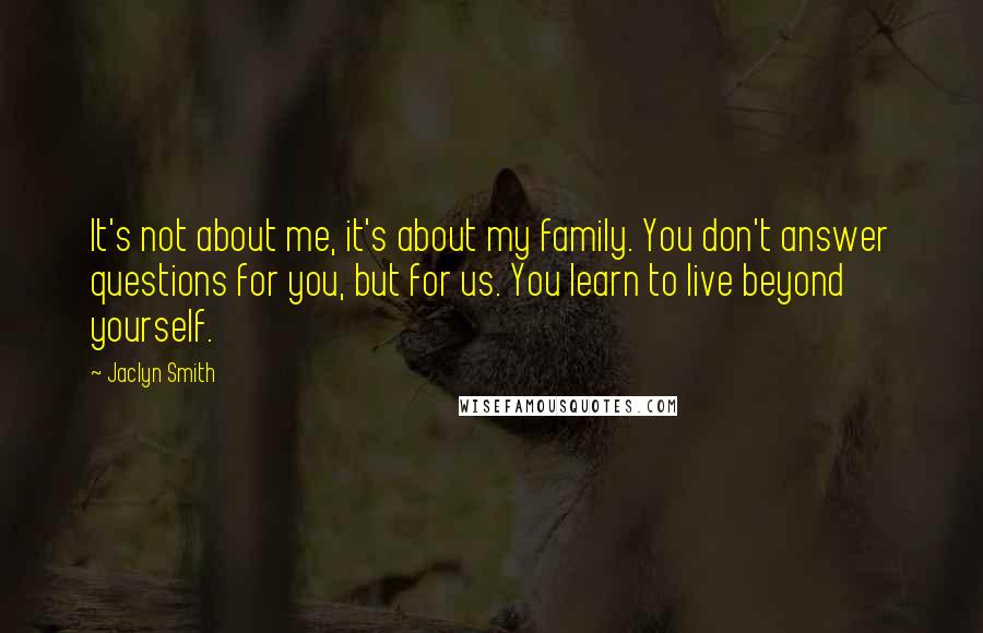 Jaclyn Smith Quotes: It's not about me, it's about my family. You don't answer questions for you, but for us. You learn to live beyond yourself.