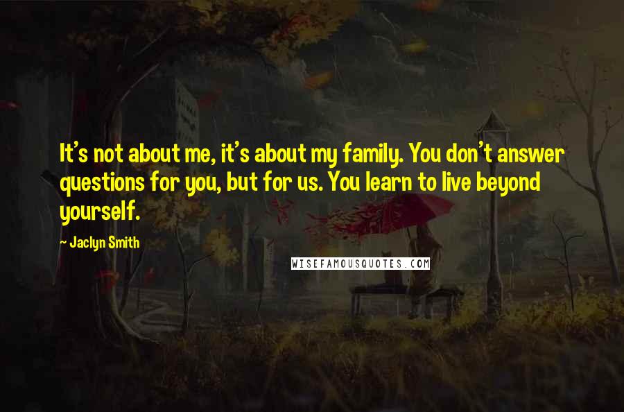 Jaclyn Smith Quotes: It's not about me, it's about my family. You don't answer questions for you, but for us. You learn to live beyond yourself.