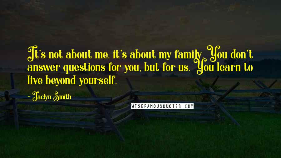 Jaclyn Smith Quotes: It's not about me, it's about my family. You don't answer questions for you, but for us. You learn to live beyond yourself.