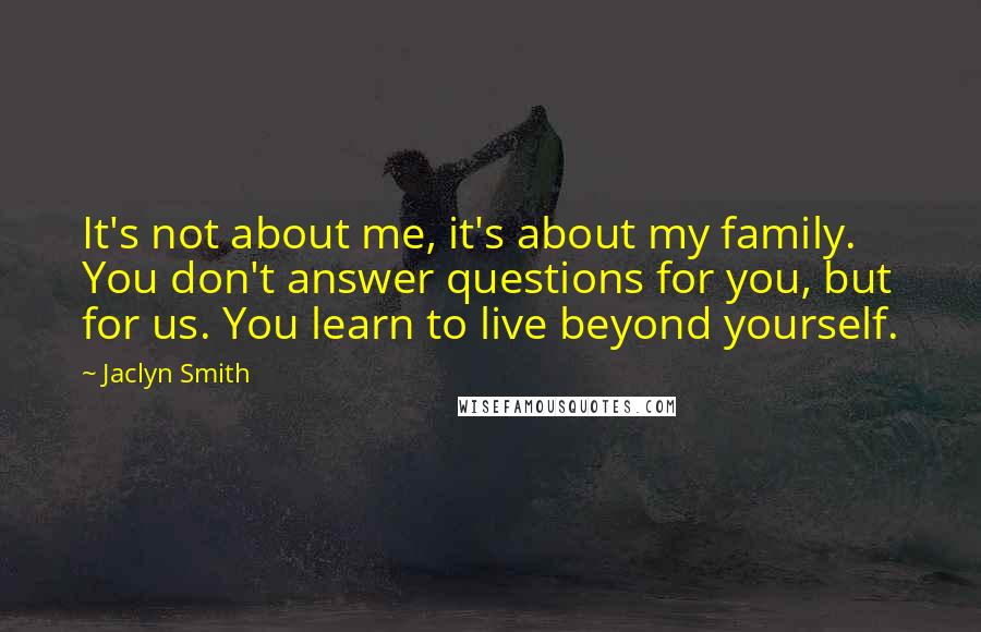 Jaclyn Smith Quotes: It's not about me, it's about my family. You don't answer questions for you, but for us. You learn to live beyond yourself.