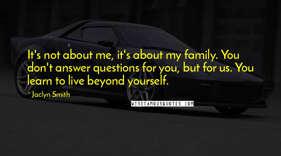 Jaclyn Smith Quotes: It's not about me, it's about my family. You don't answer questions for you, but for us. You learn to live beyond yourself.