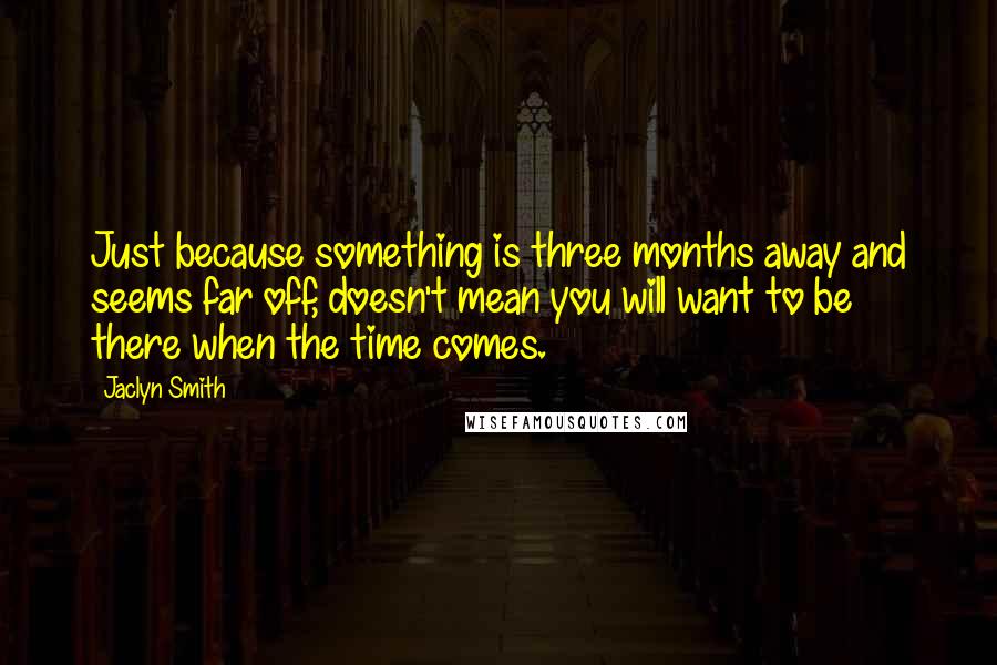 Jaclyn Smith Quotes: Just because something is three months away and seems far off, doesn't mean you will want to be there when the time comes.