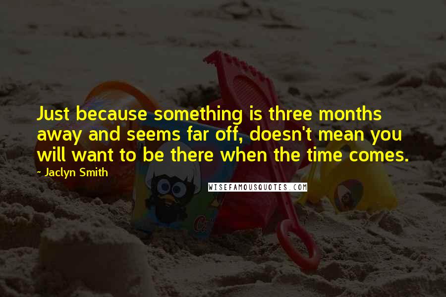 Jaclyn Smith Quotes: Just because something is three months away and seems far off, doesn't mean you will want to be there when the time comes.