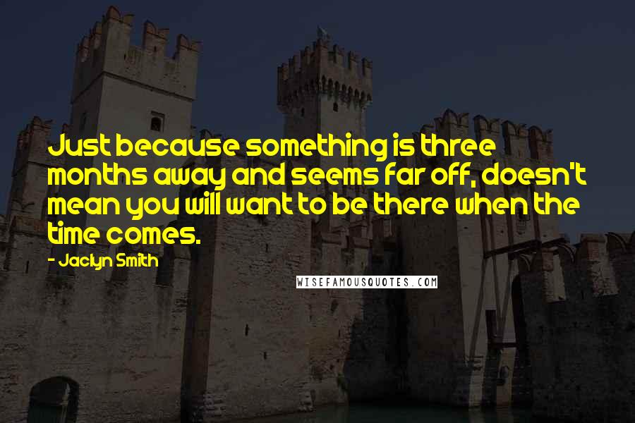 Jaclyn Smith Quotes: Just because something is three months away and seems far off, doesn't mean you will want to be there when the time comes.