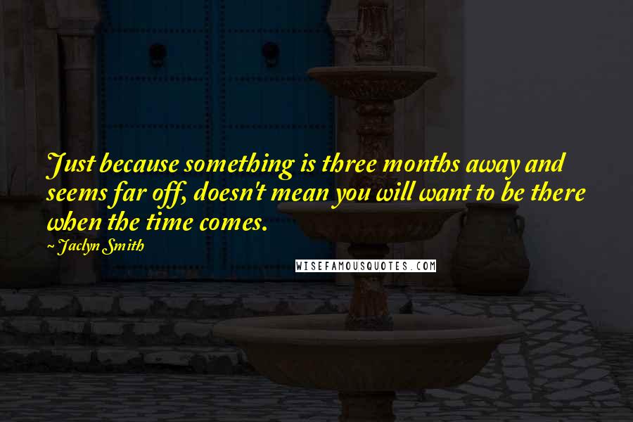 Jaclyn Smith Quotes: Just because something is three months away and seems far off, doesn't mean you will want to be there when the time comes.