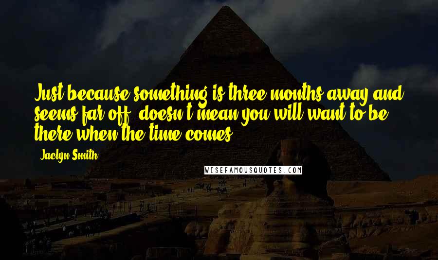 Jaclyn Smith Quotes: Just because something is three months away and seems far off, doesn't mean you will want to be there when the time comes.