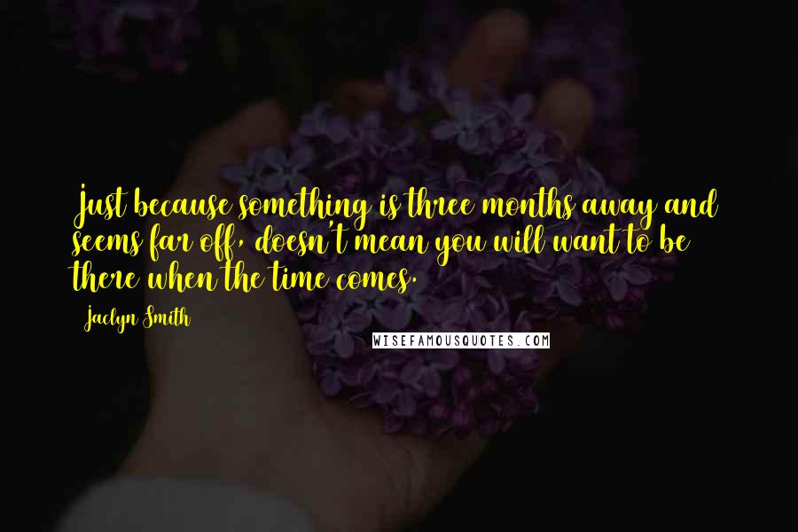 Jaclyn Smith Quotes: Just because something is three months away and seems far off, doesn't mean you will want to be there when the time comes.