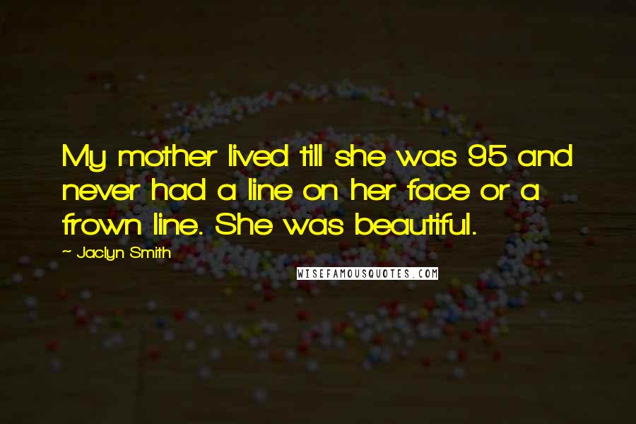 Jaclyn Smith Quotes: My mother lived till she was 95 and never had a line on her face or a frown line. She was beautiful.