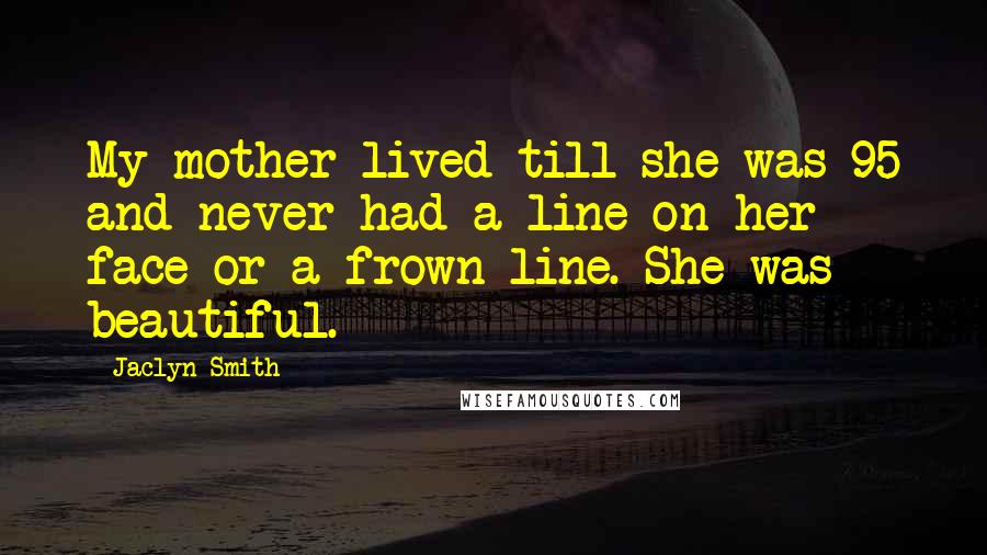 Jaclyn Smith Quotes: My mother lived till she was 95 and never had a line on her face or a frown line. She was beautiful.