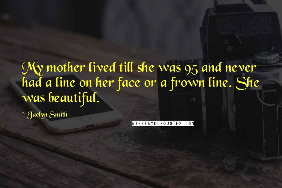 Jaclyn Smith Quotes: My mother lived till she was 95 and never had a line on her face or a frown line. She was beautiful.