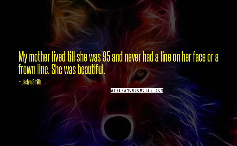 Jaclyn Smith Quotes: My mother lived till she was 95 and never had a line on her face or a frown line. She was beautiful.
