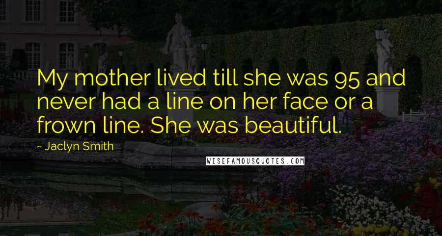 Jaclyn Smith Quotes: My mother lived till she was 95 and never had a line on her face or a frown line. She was beautiful.
