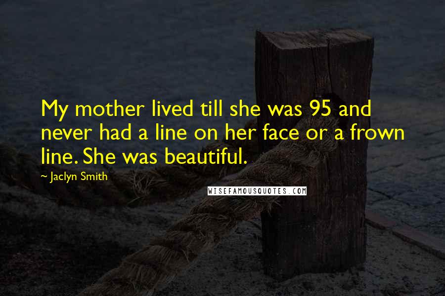 Jaclyn Smith Quotes: My mother lived till she was 95 and never had a line on her face or a frown line. She was beautiful.
