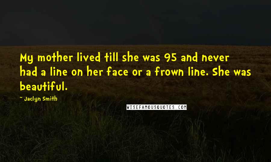 Jaclyn Smith Quotes: My mother lived till she was 95 and never had a line on her face or a frown line. She was beautiful.