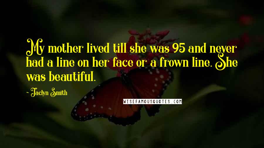Jaclyn Smith Quotes: My mother lived till she was 95 and never had a line on her face or a frown line. She was beautiful.