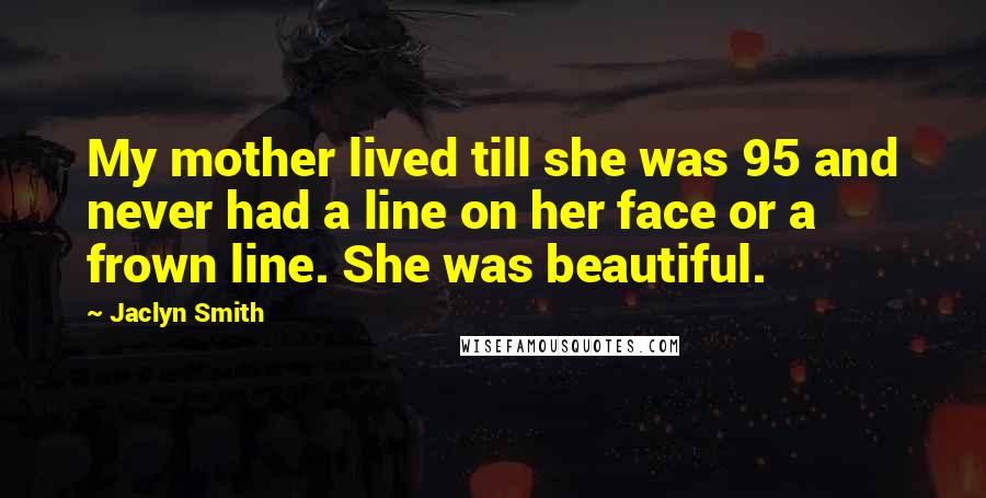 Jaclyn Smith Quotes: My mother lived till she was 95 and never had a line on her face or a frown line. She was beautiful.