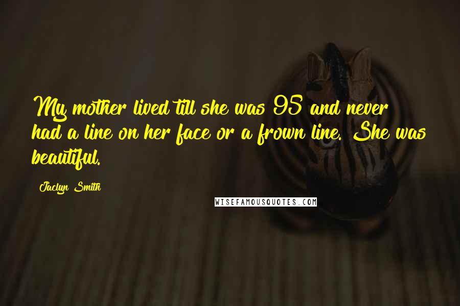 Jaclyn Smith Quotes: My mother lived till she was 95 and never had a line on her face or a frown line. She was beautiful.