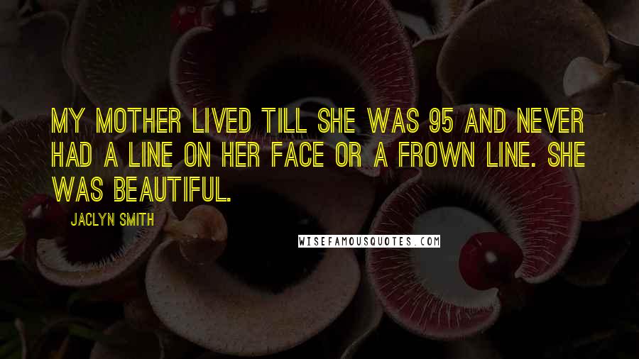 Jaclyn Smith Quotes: My mother lived till she was 95 and never had a line on her face or a frown line. She was beautiful.