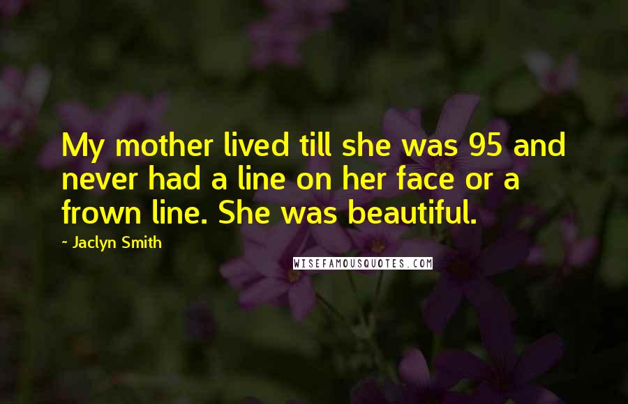 Jaclyn Smith Quotes: My mother lived till she was 95 and never had a line on her face or a frown line. She was beautiful.