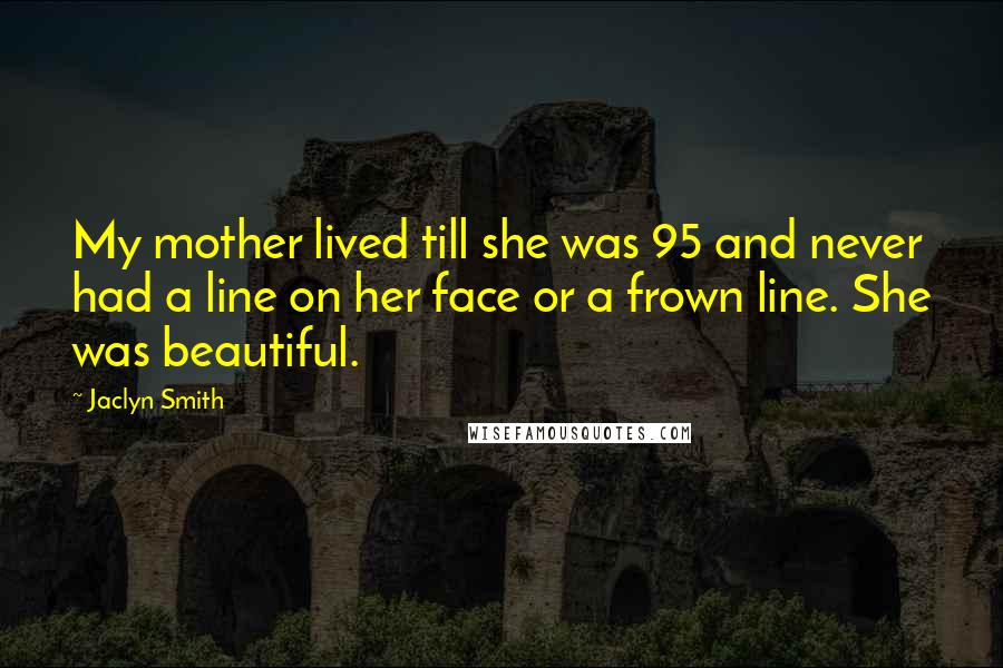 Jaclyn Smith Quotes: My mother lived till she was 95 and never had a line on her face or a frown line. She was beautiful.