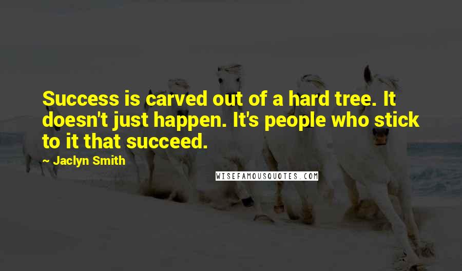 Jaclyn Smith Quotes: Success is carved out of a hard tree. It doesn't just happen. It's people who stick to it that succeed.