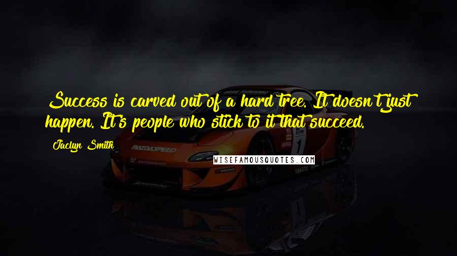 Jaclyn Smith Quotes: Success is carved out of a hard tree. It doesn't just happen. It's people who stick to it that succeed.